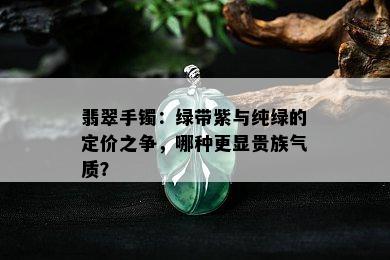 翡翠手镯：绿带紫与纯绿的定价之争，哪种更显贵族气质？