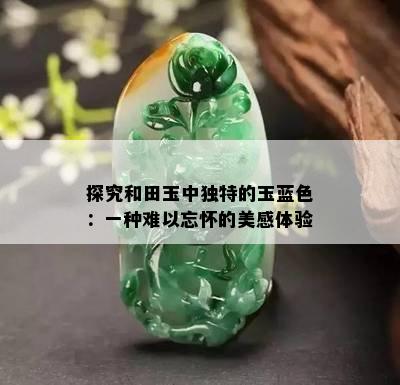 探究和田玉中独特的玉蓝色：一种难以忘怀的美感体验