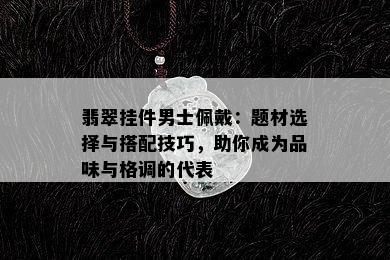 翡翠挂件男士佩戴：题材选择与搭配技巧，助你成为品味与格调的代表