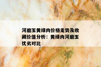 河磨玉黄绿肉价格走势及收藏价值分析：黄绿肉河磨玉优劣对比