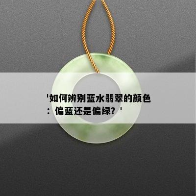 '如何辨别蓝水翡翠的颜色：偏蓝还是偏绿？'