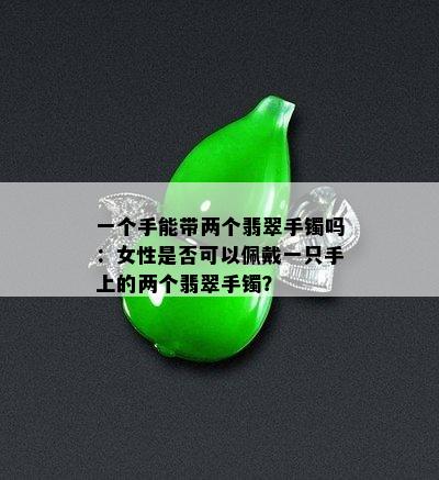 一个手能带两个翡翠手镯吗：女性是否可以佩戴一只手上的两个翡翠手镯？