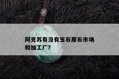 阿克苏有没有玉石原石市场和加工厂？