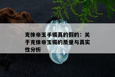 克徕帝玉手镯真的假的：关于克徕帝玉镯的质量与真实性分析