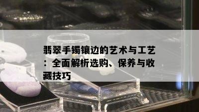 翡翠手镯镶边的艺术与工艺：全面解析选购、保养与收藏技巧