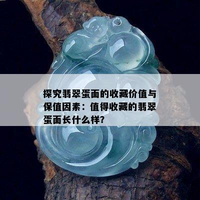 探究翡翠蛋面的收藏价值与保值因素：值得收藏的翡翠蛋面长什么样？