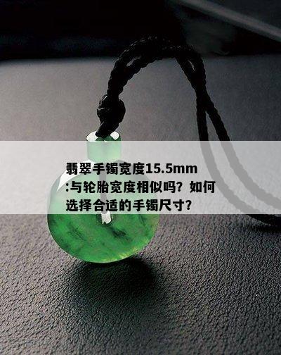 翡翠手镯宽度15.5mm:与轮胎宽度相似吗？如何选择合适的手镯尺寸？