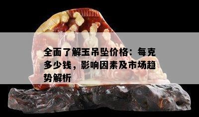 全面了解玉吊坠价格：每克多少钱，影响因素及市场趋势解析