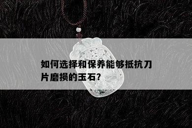 如何选择和保养能够抵抗刀片磨损的玉石？