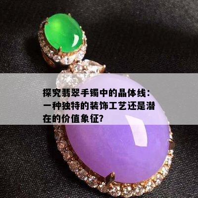 探究翡翠手镯中的晶体线：一种独特的装饰工艺还是潜在的价值象征？