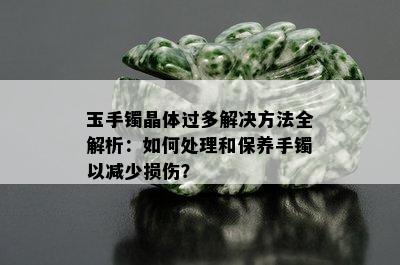 玉手镯晶体过多解决方法全解析：如何处理和保养手镯以减少损伤？