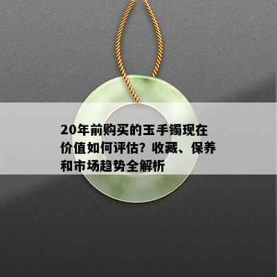 20年前购买的玉手镯现在价值如何评估？收藏、保养和市场趋势全解析