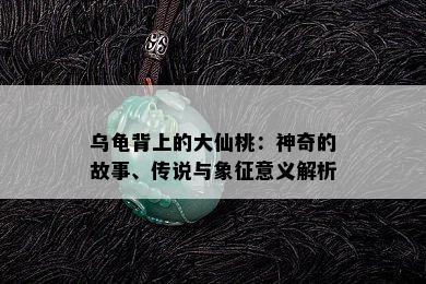 乌龟背上的大仙桃：神奇的故事、传说与象征意义解析