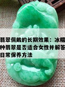 翡翠佩戴的长期效果：冰糯种翡翠是否适合女性并解答日常保养方法