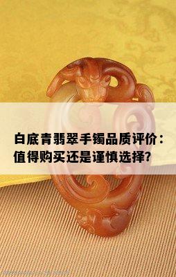 白底青翡翠手镯品质评价：值得购买还是谨慎选择？