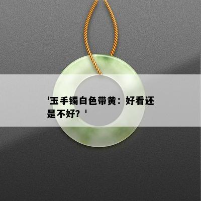 '玉手镯白色带黄：好看还是不好？'