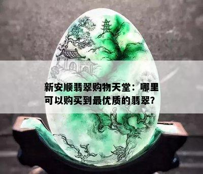 新安顺翡翠购物天堂：哪里可以购买到更优质的翡翠？