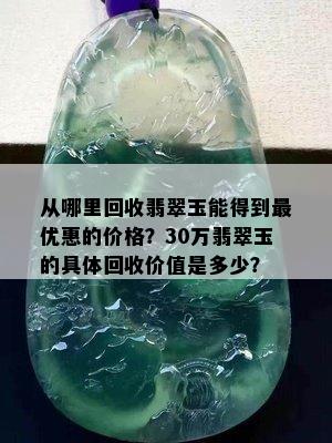 从哪里回收翡翠玉能得到更优惠的价格？30万翡翠玉的具体回收价值是多少？