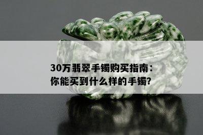 30万翡翠手镯购买指南：你能买到什么样的手镯？