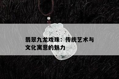 翡翠九龙戏珠：传统艺术与文化寓意的魅力