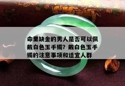 命里缺金的男人是否可以佩戴白色玉手镯？戴白色玉手镯的注意事项和适宜人群