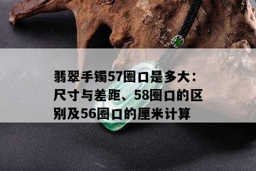 翡翠手镯57圈口是多大：尺寸与差距、58圈口的区别及56圈口的厘米计算