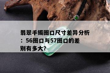 翡翠手镯圈口尺寸差异分析：56圈口与57圈口的差别有多大？