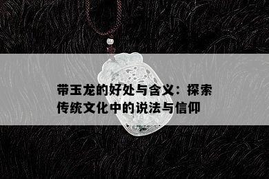 带玉龙的好处与含义：探索传统文化中的说法与信仰