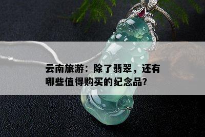 云南旅游：除了翡翠，还有哪些值得购买的纪念品？