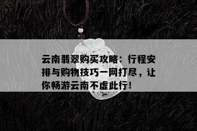 云南翡翠购买攻略：行程安排与购物技巧一网打尽，让你畅游云南不虚此行！