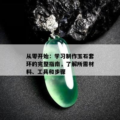 从零开始：学习制作玉石套环的完整指南，了解所需材料、工具和步骤