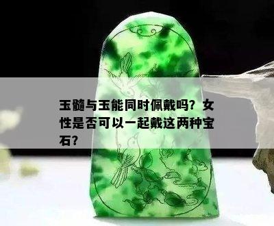 玉髓与玉能同时佩戴吗？女性是否可以一起戴这两种宝石？