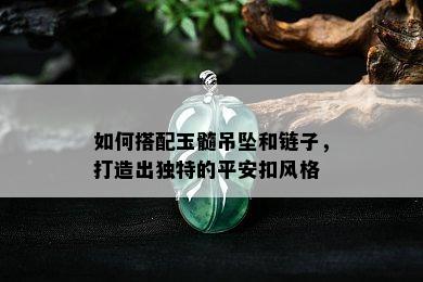 如何搭配玉髓吊坠和链子，打造出独特的平安扣风格