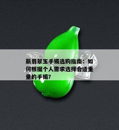 新翡翠玉手镯选购指南：如何根据个人需求选择合适重量的手镯？