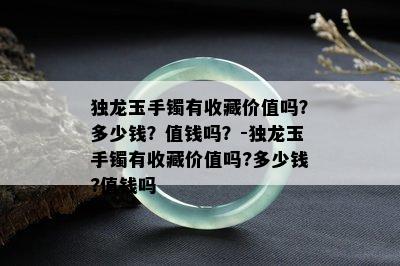 独龙玉手镯有收藏价值吗？多少钱？值钱吗？-独龙玉手镯有收藏价值吗?多少钱?值钱吗