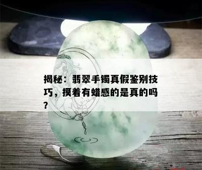 揭秘：翡翠手镯真假鉴别技巧，摸着有蜡感的是真的吗？