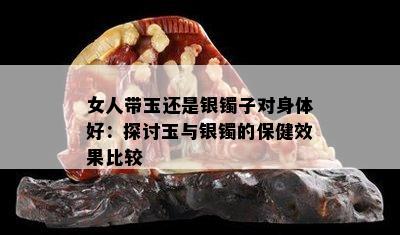 女人带玉还是银镯子对身体好：探讨玉与银镯的保健效果比较