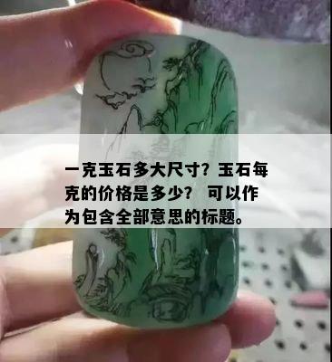 一克玉石多大尺寸？玉石每克的价格是多少？ 可以作为包含全部意思的标题。