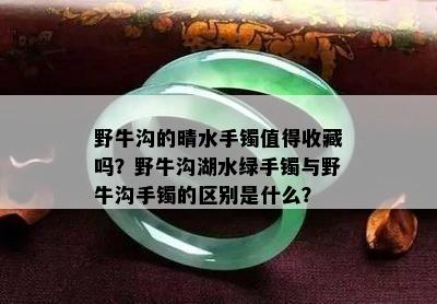 野牛沟的晴水手镯值得收藏吗？野牛沟湖水绿手镯与野牛沟手镯的区别是什么？