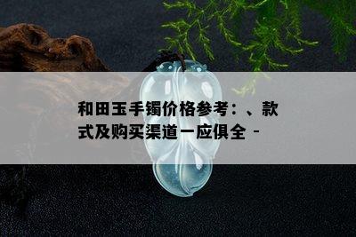 和田玉手镯价格参考：、款式及购买渠道一应俱全 - 