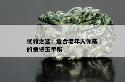 优雅之选：适合老年人佩戴的翡翠玉手镯