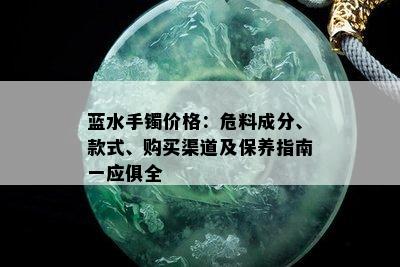 蓝水手镯价格：危料成分、款式、购买渠道及保养指南一应俱全