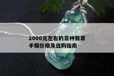 2000元左右的豆种翡翠手镯价格及选购指南