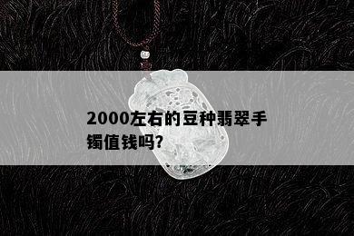 2000左右的豆种翡翠手镯值钱吗？