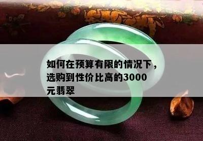 如何在预算有限的情况下，选购到性价比高的3000元翡翠