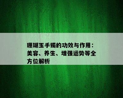 珊瑚玉手镯的功效与作用：美容、养生、增强运势等全方位解析