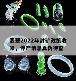 翡翠2022年封矿政策收紧，停产消息真伪待查