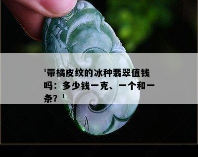 '带橘皮纹的冰种翡翠值钱吗：多少钱一克、一个和一条？'