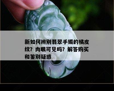 新如何辨别翡翠手镯的橘皮纹？肉眼可见吗？解答购买和鉴别疑惑