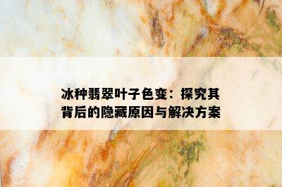 冰种翡翠叶子色变：探究其背后的隐藏原因与解决方案